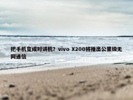 把手机变成对讲机？vivo X200将推出公里级无网通信