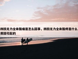 四肢无力全身酸痛是怎么回事，四肢无力全身酸疼是什么原因引起的