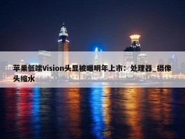 苹果低端Vision头显被曝明年上市：处理器_摄像头缩水