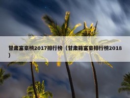 甘肃富豪榜2017排行榜（甘肃籍富豪排行榜2018）