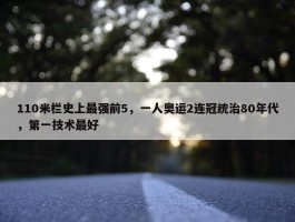 110米栏史上最强前5，一人奥运2连冠统治80年代，第一技术最好