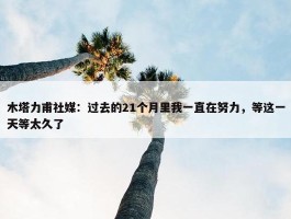 木塔力甫社媒：过去的21个月里我一直在努力，等这一天等太久了