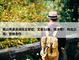 脱口秀演员调侃王楚钦：又是32强，惯冷吧？ 所在公司：暂停合作