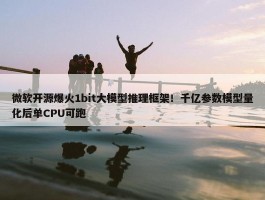 微软开源爆火1bit大模型推理框架！千亿参数模型量化后单CPU可跑