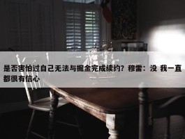 是否害怕过自己无法与掘金完成续约？穆雷：没 我一直都很有信心