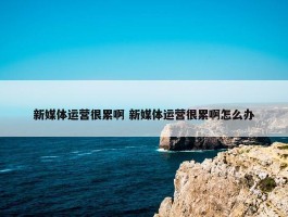 新媒体运营很累啊 新媒体运营很累啊怎么办