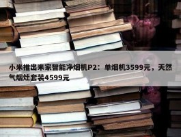 小米推出米家智能净烟机P2：单烟机3599元，天然气烟灶套装4599元