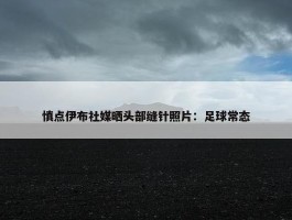 慎点伊布社媒晒头部缝针照片：足球常态