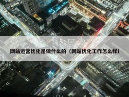 网站运营优化是做什么的（网站优化工作怎么样）