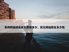 兖州网站排名优化费用多少，优化网站排名多少钱