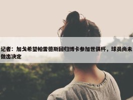 记者：加戈希望帕雷德斯回归博卡参加世俱杯，球员尚未做出决定