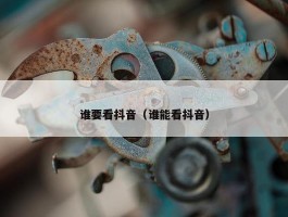 谁要看抖音（谁能看抖音）