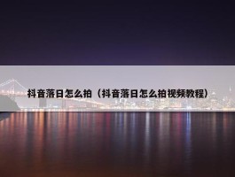 抖音落日怎么拍（抖音落日怎么拍视频教程）