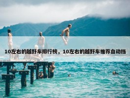 10左右的越野车排行榜，10左右的越野车推荐自动挡