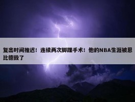 复出时间推迟！连续两次脚踝手术！他的NBA生涯被恩比德毁了