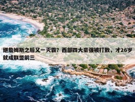 继詹姆斯之后又一灭霸？西部四大豪强被打散，才26岁就成联盟前三