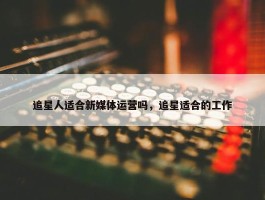 追星人适合新媒体运营吗，追星适合的工作