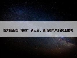 南方最会吃“粑粑”的大省，遍地糯叽叽的碳水王者！