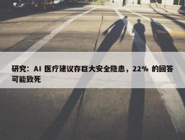 研究：AI 医疗建议存巨大安全隐患，22% 的回答可能致死