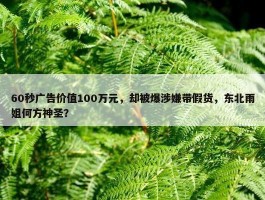 60秒广告价值100万元，却被爆涉嫌带假货，东北雨姐何方神圣？