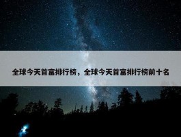 全球今天首富排行榜，全球今天首富排行榜前十名