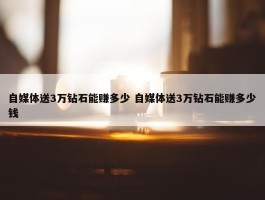 自媒体送3万钻石能赚多少 自媒体送3万钻石能赚多少钱