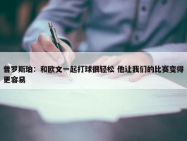 普罗斯珀：和欧文一起打球很轻松 他让我们的比赛变得更容易