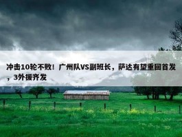 冲击10轮不败！广州队VS副班长，萨达有望重回首发，3外援齐发