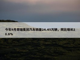 今年9月奇瑞集团汽车销量24.45万辆，同比增长28.6%