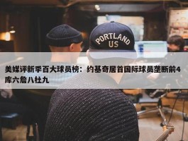 美媒评新季百大球员榜：约基奇居首国际球员垄断前4 库六詹八杜九