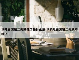 狗吐白沫第二天就死了是什么病 狗狗吐白沫第二天就不吐了