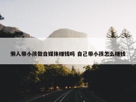 懒人带小孩做自媒体赚钱吗 自己带小孩怎么赚钱