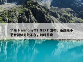 华为 HarmonyOS NEXT 发布，系统级小艺智能体无处不在，随时召唤