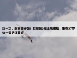 这一次，赵丽颖好强！赵丽颖3提金鹰视后，她在37岁这一天见证美好