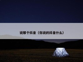 说那个抖音（你说的抖音什么）