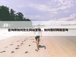 咨询师如何优化网站营销，如何做好网络咨询