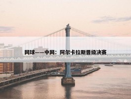 网球——中网：阿尔卡拉斯晋级决赛