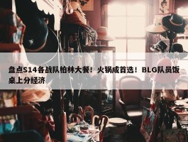 盘点S14各战队柏林大餐！火锅成首选！BLG队员饭桌上分经济