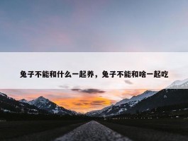 兔子不能和什么一起养，兔子不能和啥一起吃