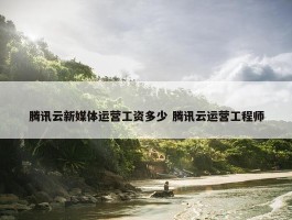 腾讯云新媒体运营工资多少 腾讯云运营工程师