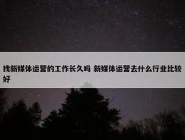 找新媒体运营的工作长久吗 新媒体运营去什么行业比较好