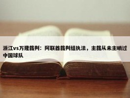 浙江vs万隆裁判：阿联酋裁判组执法，主裁从未主哨过中国球队