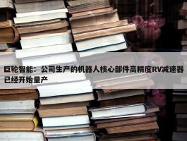 巨轮智能：公司生产的机器人核心部件高精度RV减速器已经开始量产