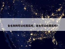 金毛狗狗可以吃西瓜吗，金毛可以吃西瓜吗?