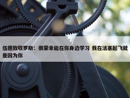 伍德致敬罗斯：很荣幸能在你身边学习 我在活塞起飞就是因为你