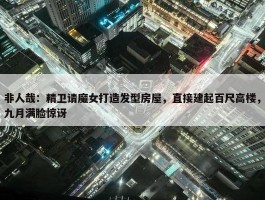 非人哉：精卫请魔女打造发型房屋，直接建起百尺高楼，九月满脸惊讶