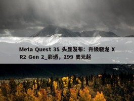 Meta Quest 3S 头显发布：升级骁龙 XR2 Gen 2_彩透，299 美元起