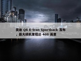 奥迪 Q6 E-tron Sportback 发布，最大续航里程达 408 英里