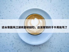 逆水寒国风江湖将重磅回归，这波策划终于不用挨骂了