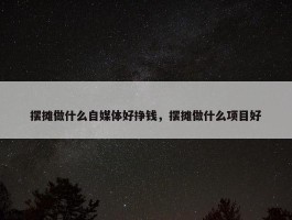 摆摊做什么自媒体好挣钱，摆摊做什么项目好